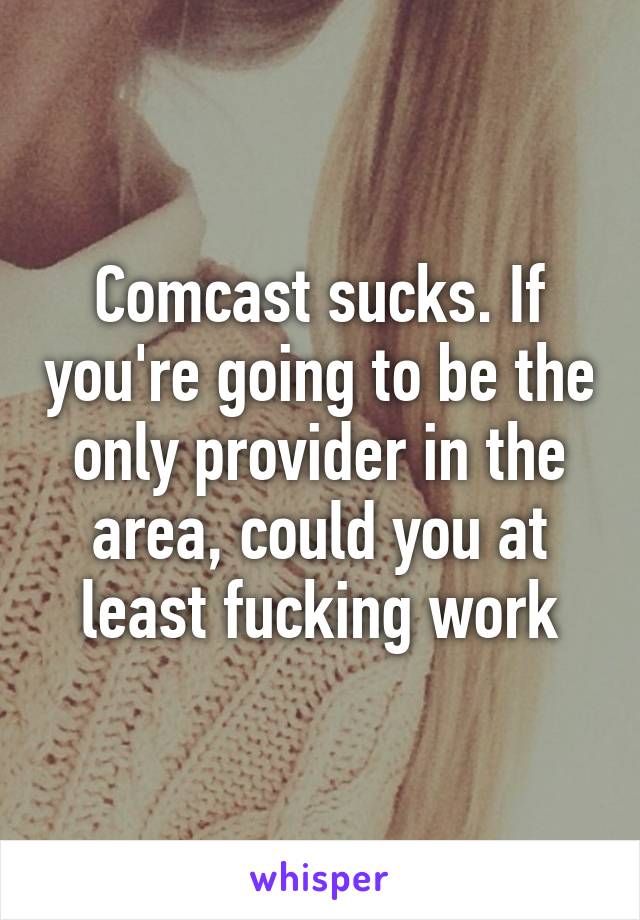 Comcast sucks. If you're going to be the only provider in the area, could you at least fucking work