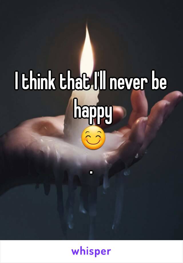 I think that I'll never be happy 😊.