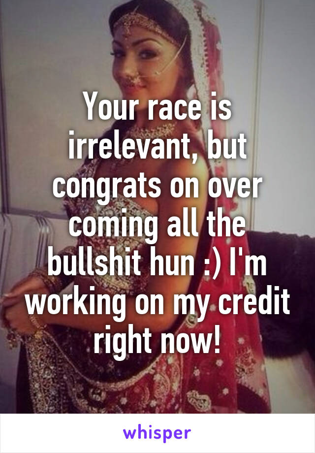 Your race is irrelevant, but congrats on over coming all the bullshit hun :) I'm working on my credit right now!