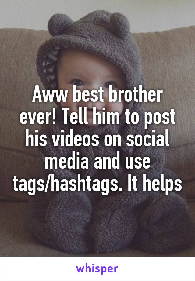 Aww best brother ever! Tell him to post his videos on social media and use tags/hashtags. It helps