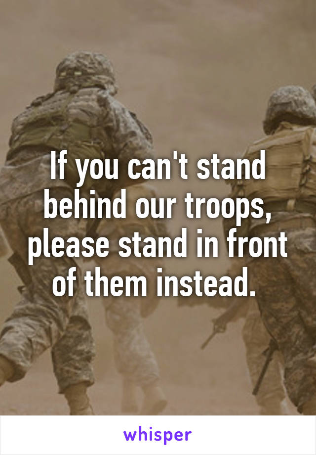 If you can't stand behind our troops, please stand in front of them instead. 