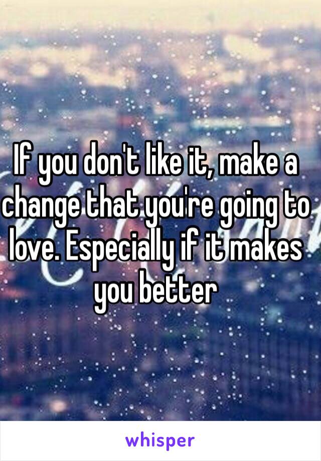 If you don't like it, make a change that you're going to love. Especially if it makes you better