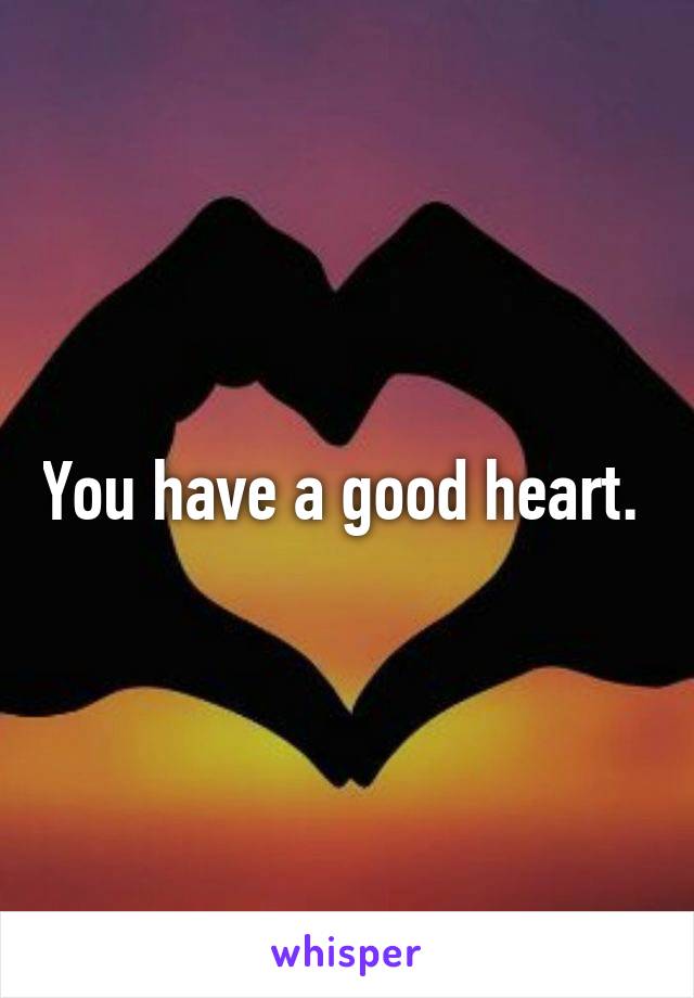 You have a good heart. 