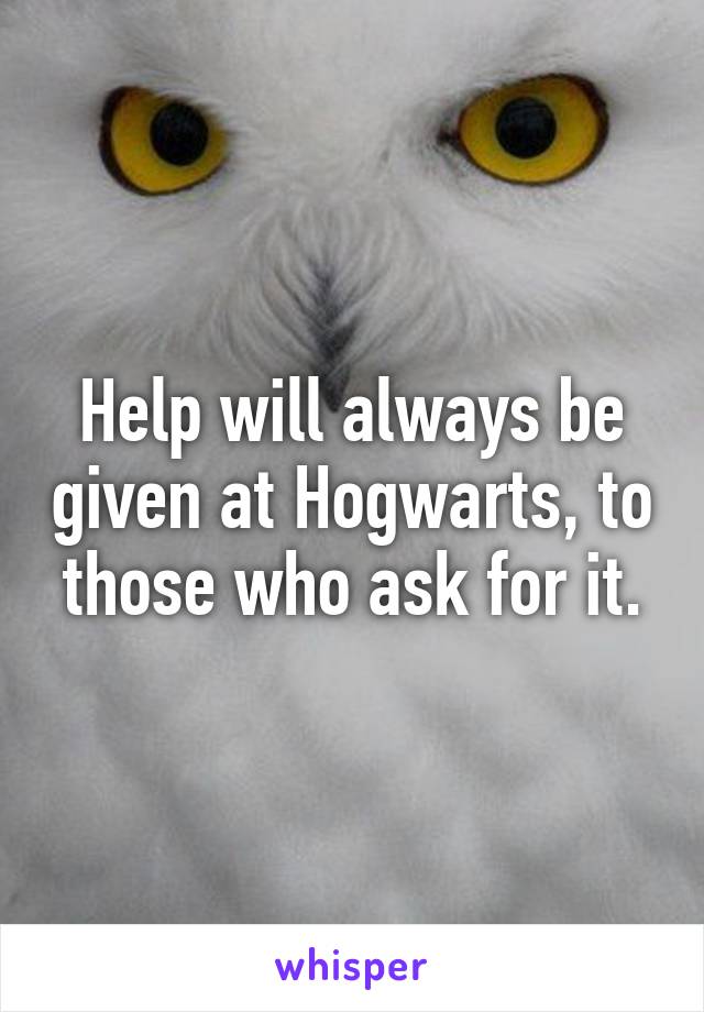 Help will always be given at Hogwarts, to those who ask for it.