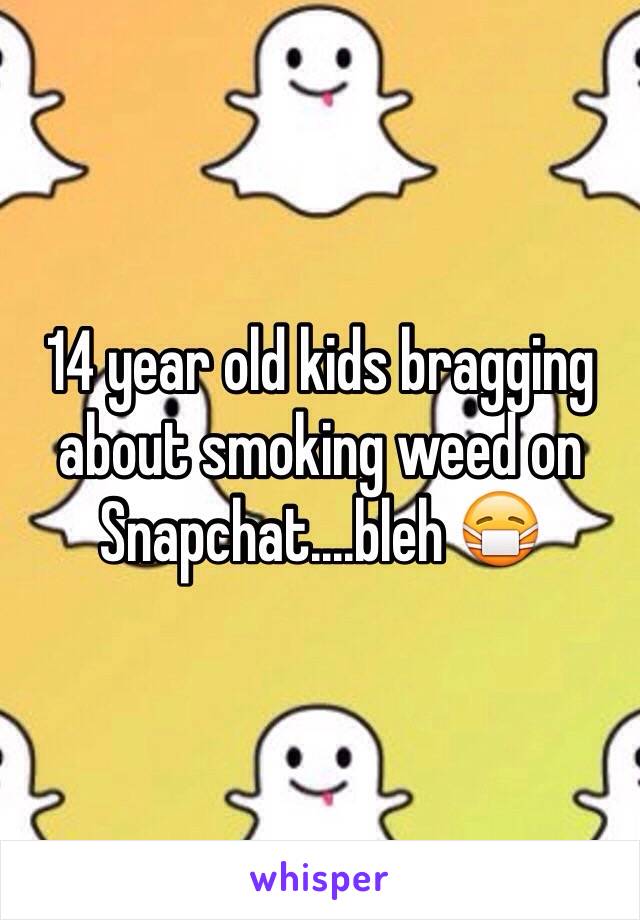 14 year old kids bragging about smoking weed on Snapchat....bleh 😷