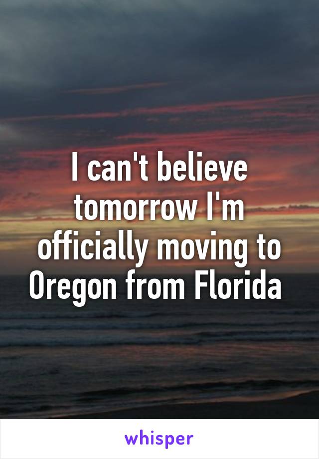 I can't believe tomorrow I'm officially moving to Oregon from Florida 