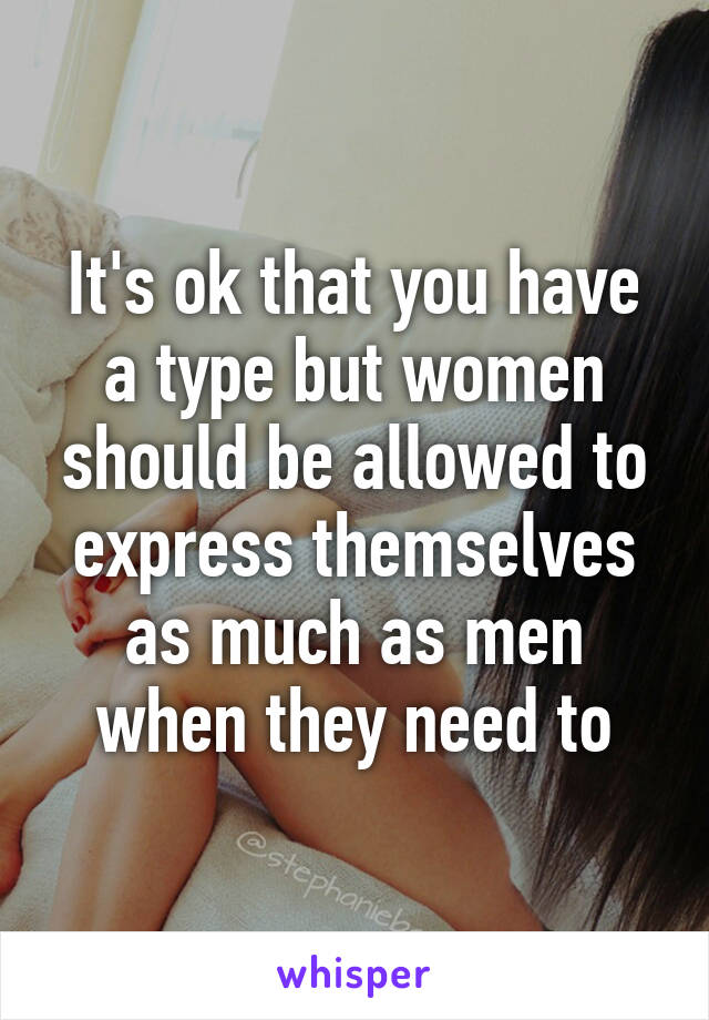 It's ok that you have a type but women should be allowed to express themselves as much as men when they need to