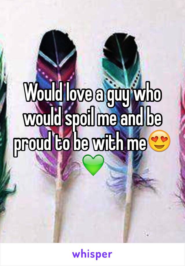 Would love a guy who would spoil me and be proud to be with me😍💚