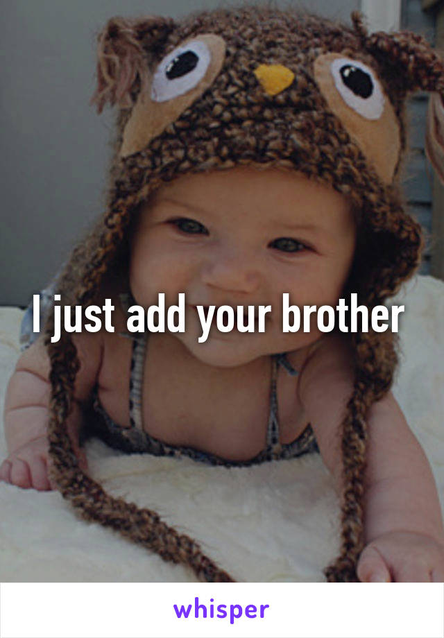 I just add your brother 