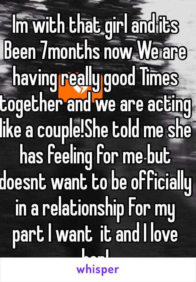 Im with that girl and its Been 7months now We are having really good Times together and we are acting like a couple!She told me she has feeling for me but doesnt want to be officially in a relationship For my part I want  it and I love her!