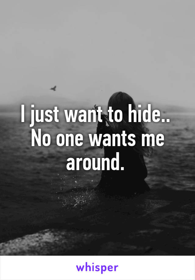 I just want to hide.. 
No one wants me around. 