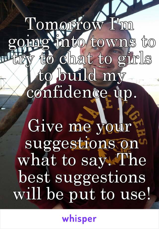 Tomorrow I'm going into towns to try to chat to girls to build my confidence up.
 
Give me your suggestions on what to say. The best suggestions will be put to use!