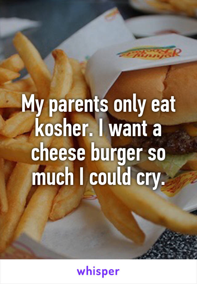 My parents only eat kosher. I want a cheese burger so much I could cry.