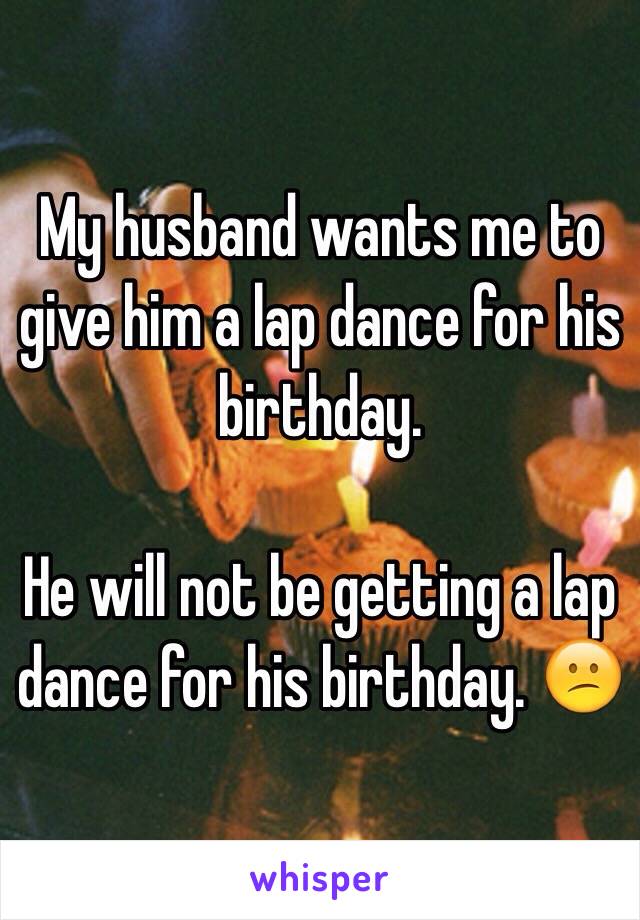 My husband wants me to give him a lap dance for his birthday. 

He will not be getting a lap dance for his birthday. 😕