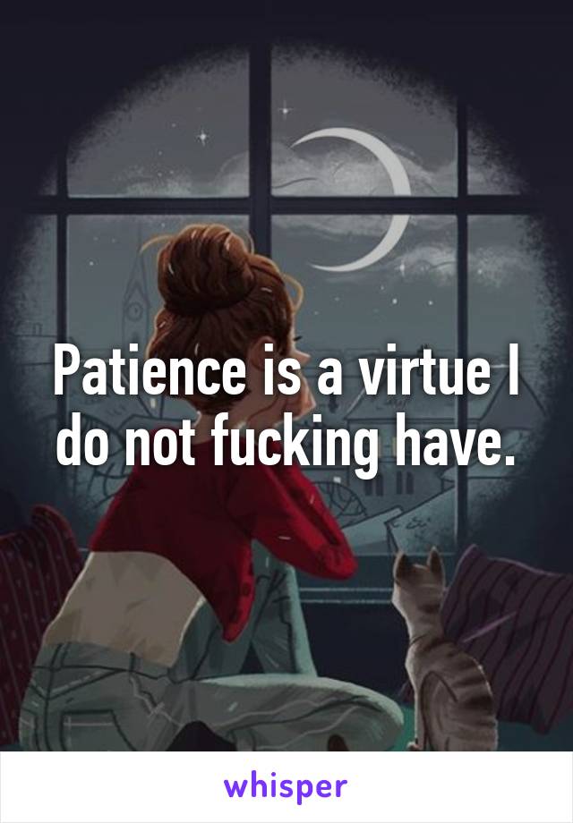 Patience is a virtue I do not fucking have.