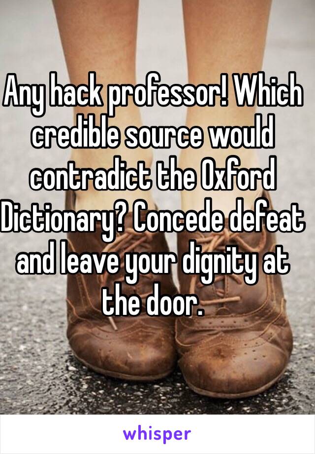 Any hack professor! Which credible source would contradict the Oxford Dictionary? Concede defeat and leave your dignity at the door.