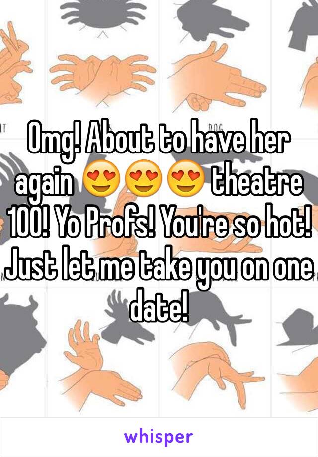 Omg! About to have her again 😍😍😍 theatre 100! Yo Profs! You're so hot! Just let me take you on one date! 