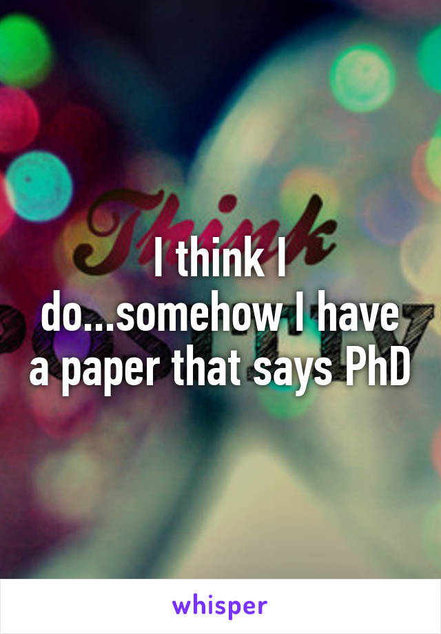 I think I do...somehow I have a paper that says PhD