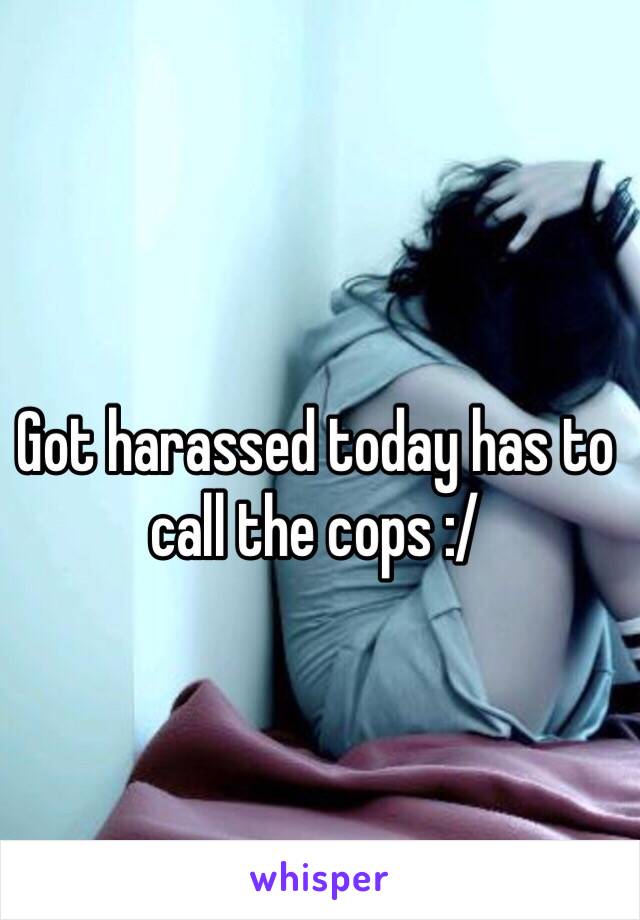 Got harassed today has to call the cops :/