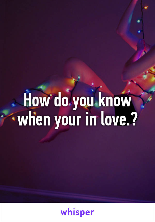 How do you know when your in love.?