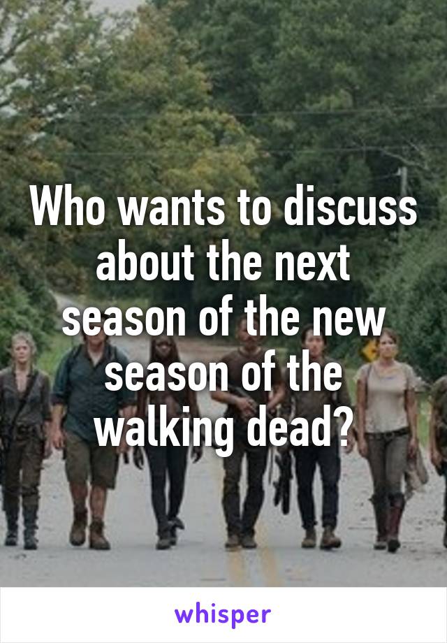 Who wants to discuss about the next season of the new season of the walking dead?