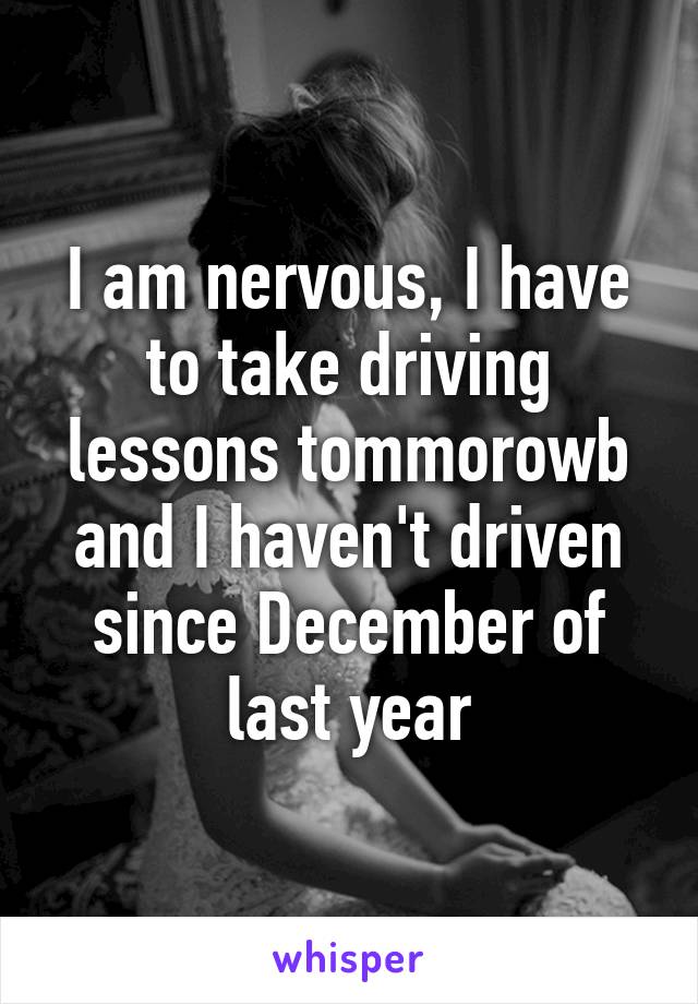 I am nervous, I have to take driving lessons tommorowb and I haven't driven since December of last year