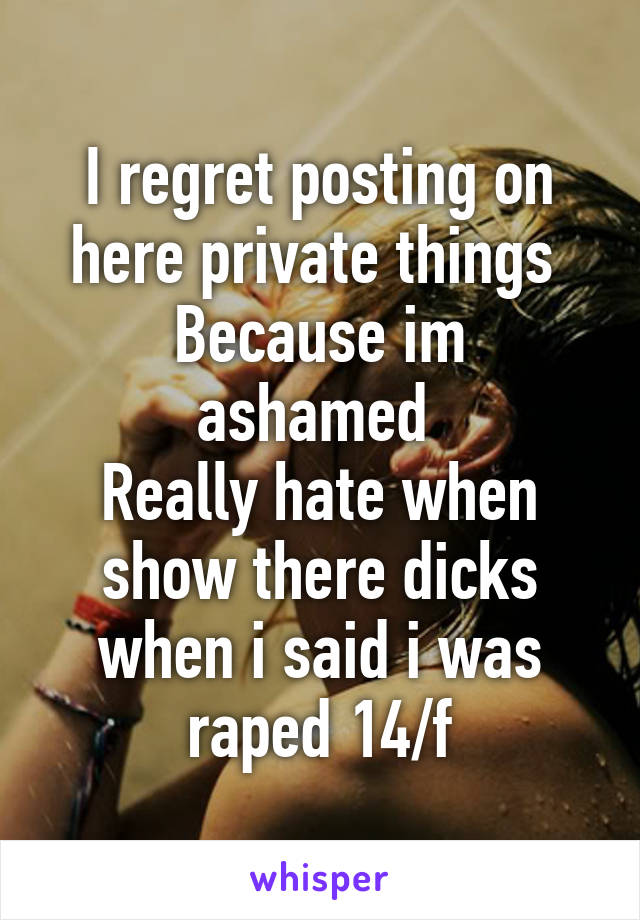 I regret posting on here private things 
Because im ashamed 
Really hate when show there dicks when i said i was raped 14/f