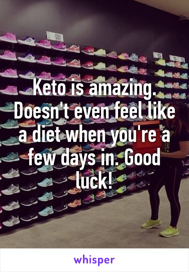 Keto is amazing. Doesn't even feel like a diet when you're a few days in. Good luck!