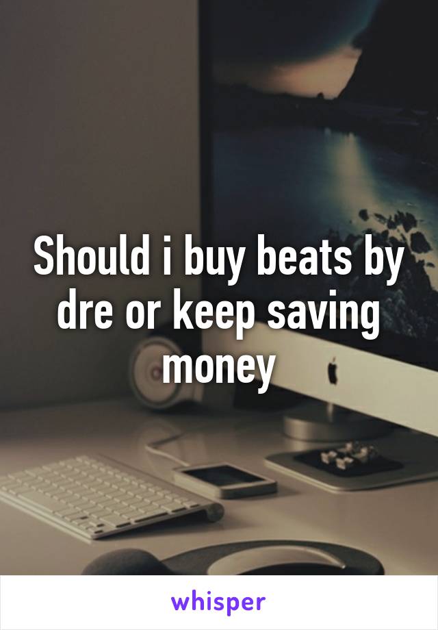 Should i buy beats by dre or keep saving money