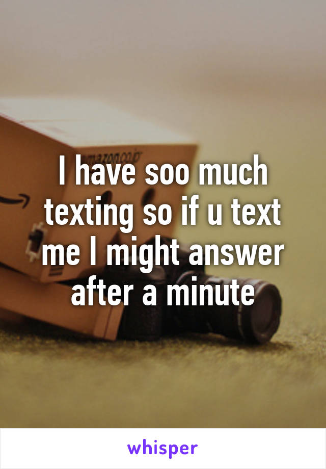 I have soo much texting so if u text me I might answer after a minute