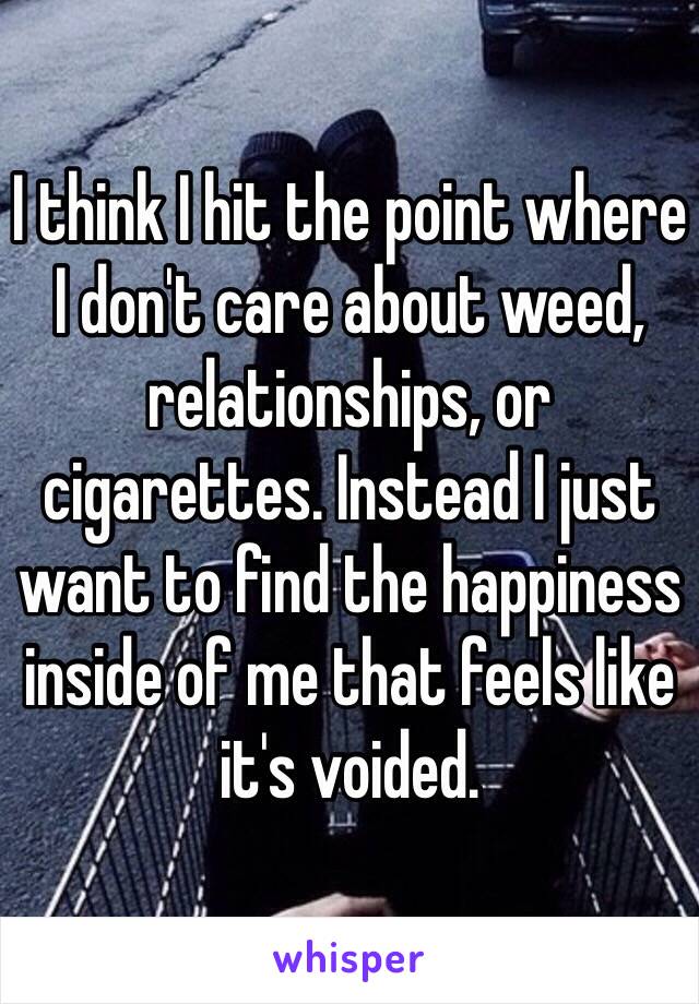 I think I hit the point where I don't care about weed, relationships, or cigarettes. Instead I just want to find the happiness inside of me that feels like it's voided. 