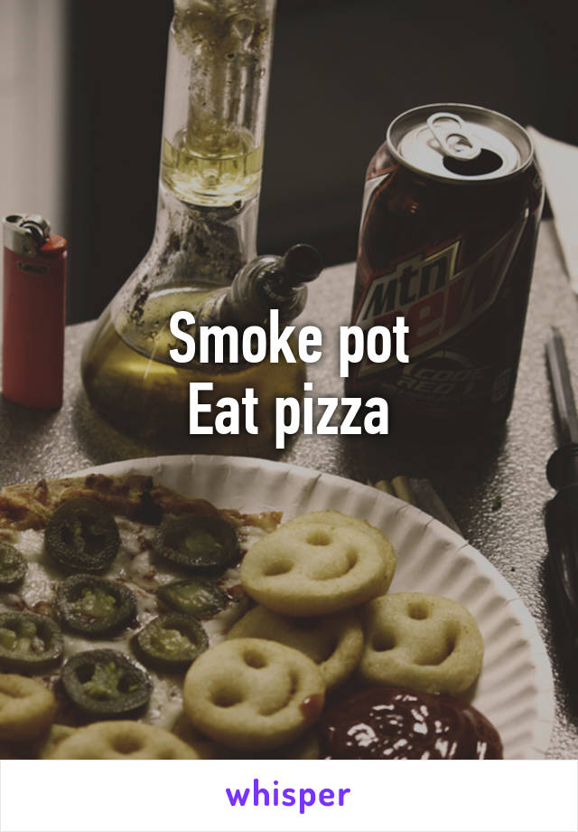 Smoke pot
Eat pizza
