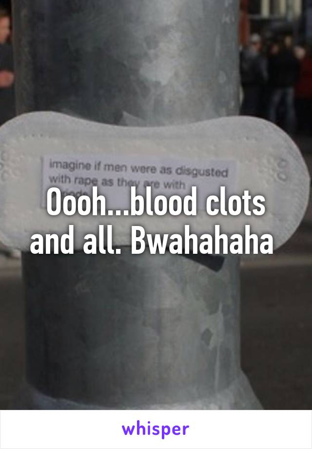 Oooh...blood clots and all. Bwahahaha 