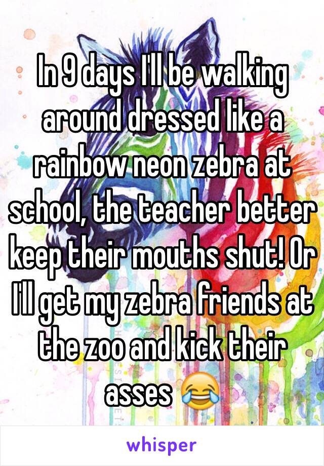 In 9 days I'll be walking around dressed like a rainbow neon zebra at school, the teacher better keep their mouths shut! Or I'll get my zebra friends at the zoo and kick their asses 😂