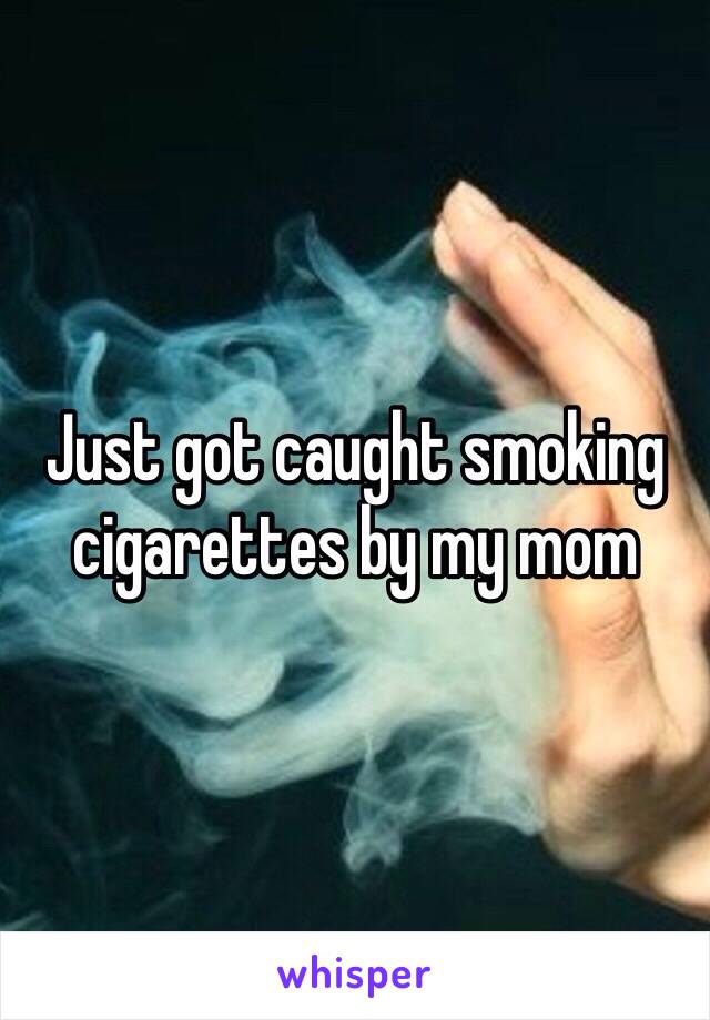 Just got caught smoking cigarettes by my mom