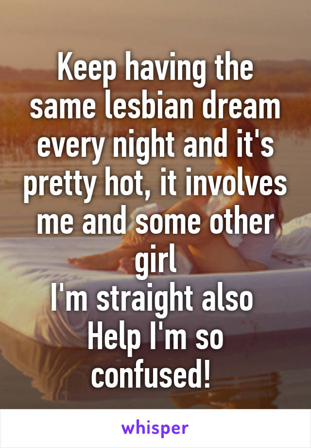 Keep having the same lesbian dream every night and it's pretty hot, it involves me and some other girl
I'm straight also 
Help I'm so confused! 