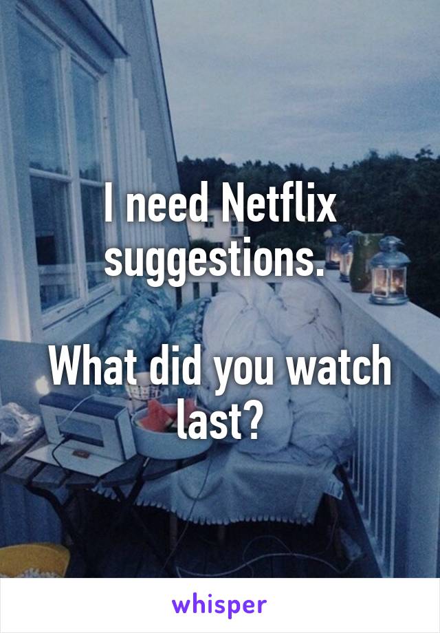 I need Netflix suggestions. 

What did you watch last?