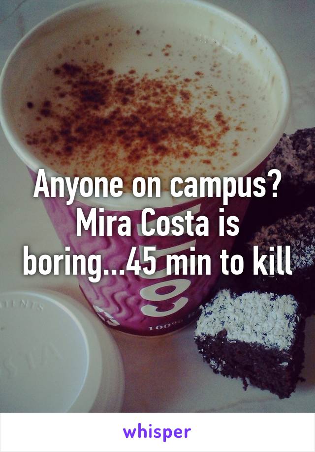 Anyone on campus? Mira Costa is boring...45 min to kill