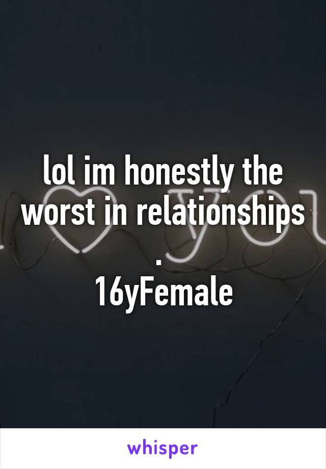 lol im honestly the worst in relationships . 
16yFemale