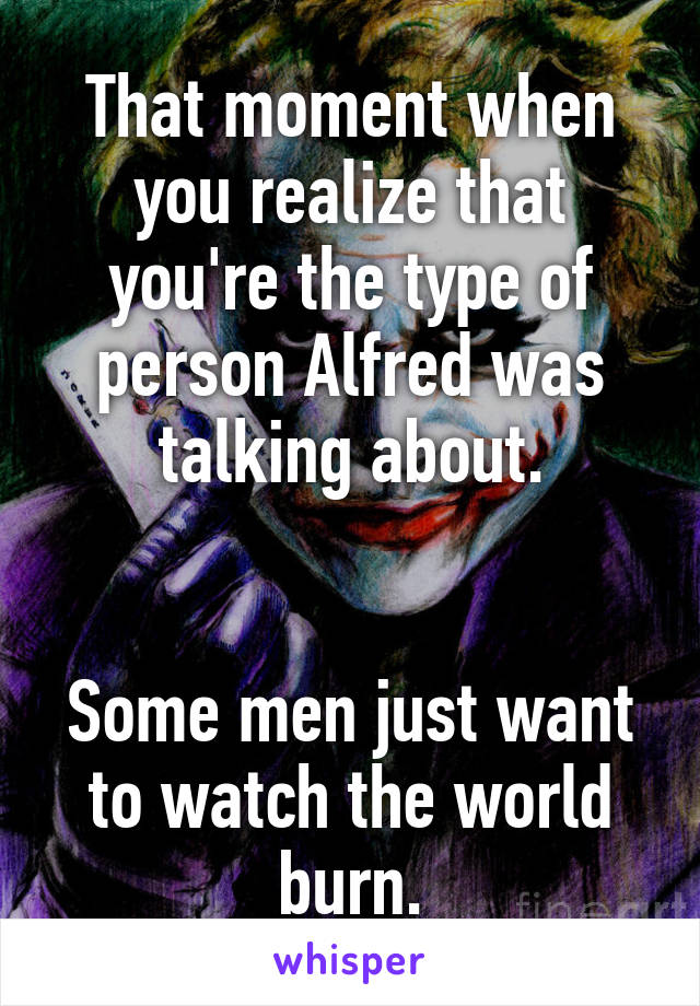 That moment when you realize that you're the type of person Alfred was talking about.


Some men just want to watch the world burn.