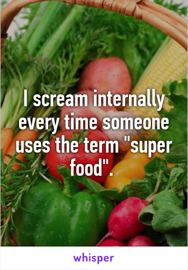 I scream internally every time someone uses the term "super food". 