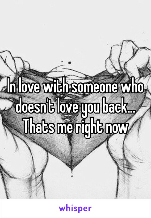 In love with someone who doesn't love you back... Thats me right now