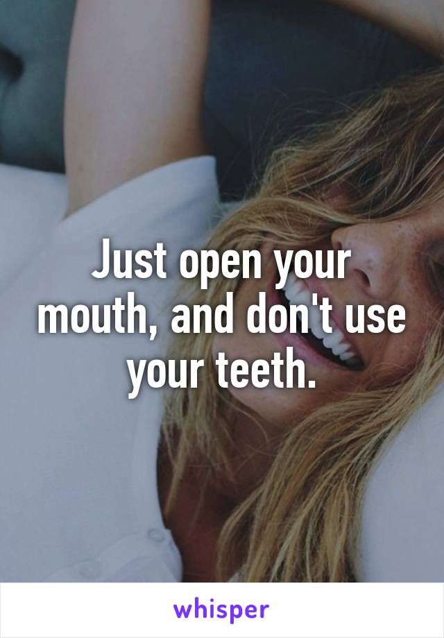 Just open your mouth, and don't use your teeth.