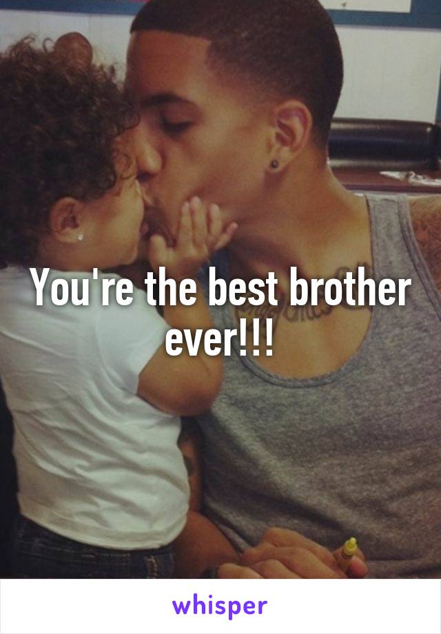 You're the best brother ever!!!