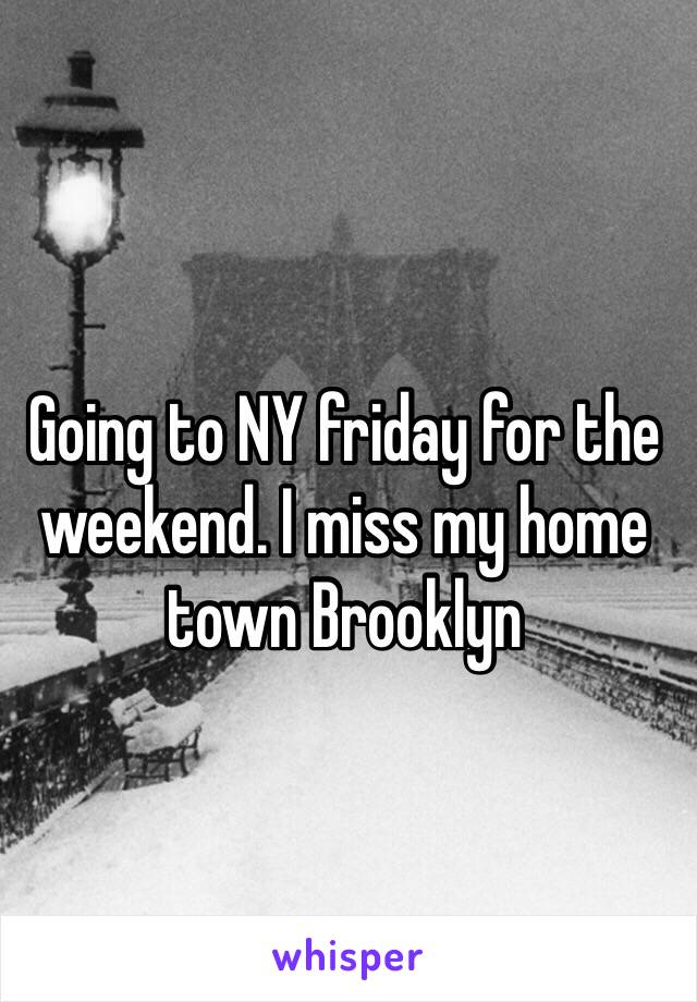 Going to NY friday for the weekend. I miss my home town Brooklyn