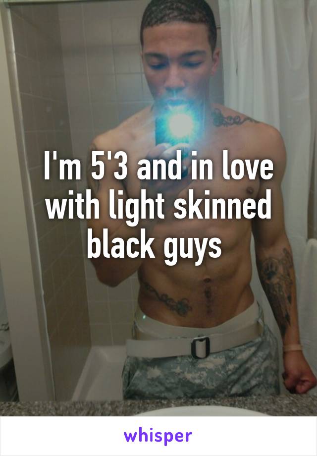 I'm 5'3 and in love with light skinned black guys 
