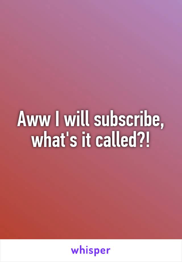 Aww I will subscribe, what's it called?!