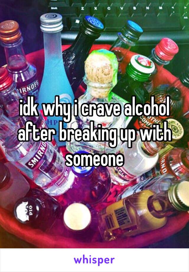 idk why i crave alcohol after breaking up with someone