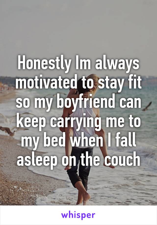 Honestly Im always motivated to stay fit so my boyfriend can keep carrying me to my bed when I fall asleep on the couch