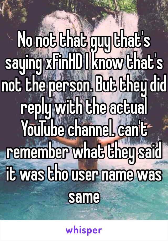 No not that guy that's saying xFinHD I know that's not the person. But they did reply with the actual YouTube channel. can't remember what they said it was tho user name was same